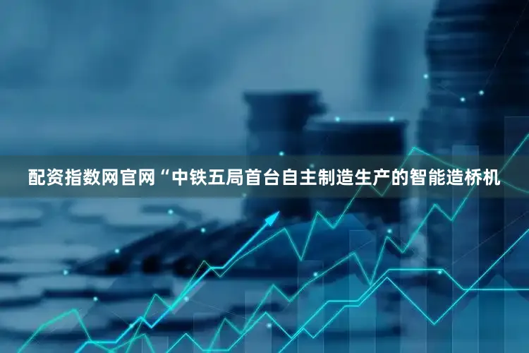 配资指数网官网“中铁五局首台自主制造生产的智能造桥机