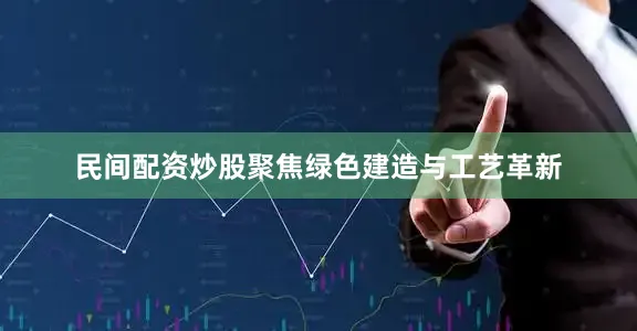 民间配资炒股聚焦绿色建造与工艺革新