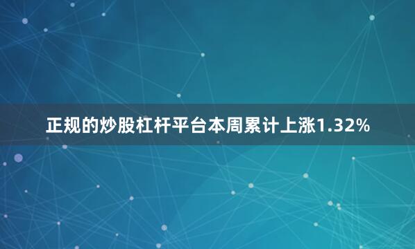 正规的炒股杠杆平台本周累计上涨1.32%
