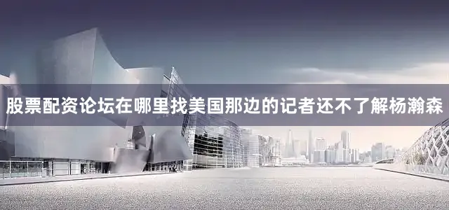 股票配资论坛在哪里找美国那边的记者还不了解杨瀚森
