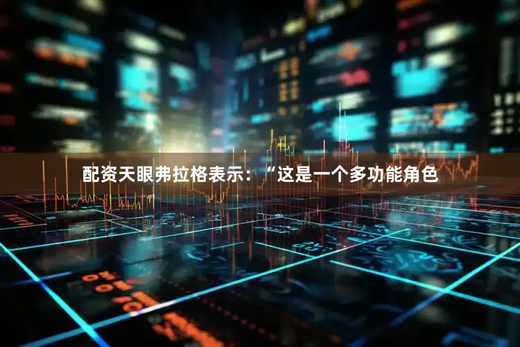 配资天眼弗拉格表示：“这是一个多功能角色