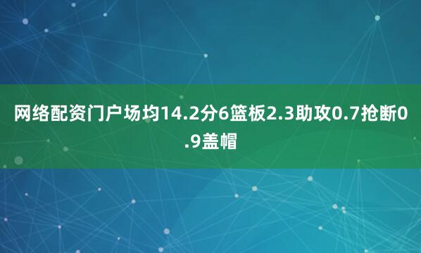 网络配资门户场均14.2分6篮板2.3助攻0.7抢断0.9盖帽