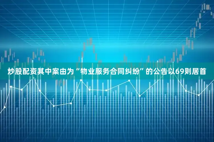 炒股配资其中案由为“物业服务合同纠纷”的公告以69则居首