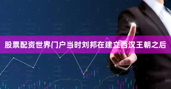 股票配资世界门户当时刘邦在建立西汉王朝之后