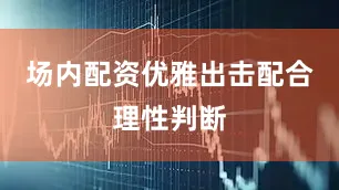 场内配资优雅出击配合理性判断
