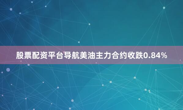 股票配资平台导航美油主力合约收跌0.84%
