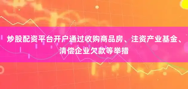 炒股配资平台开户通过收购商品房、注资产业基金、清偿企业欠款等举措