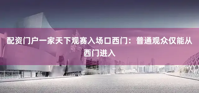 配资门户一家天下观赛入场口西门：普通观众仅能从西门进入