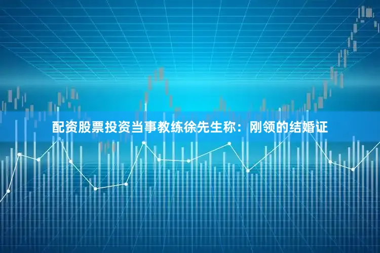 配资股票投资当事教练徐先生称：刚领的结婚证