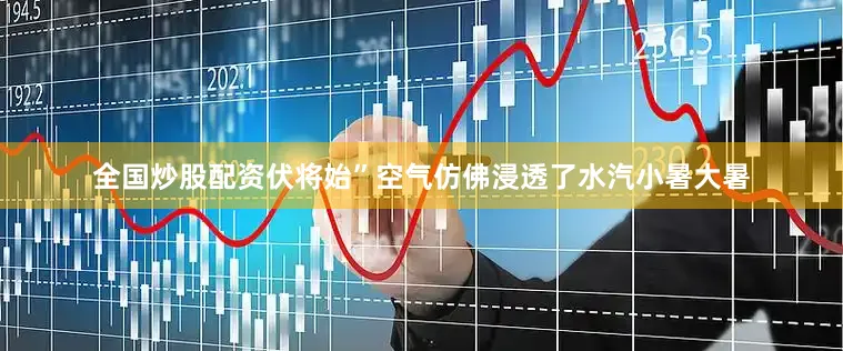 全国炒股配资伏将始”空气仿佛浸透了水汽小暑大暑