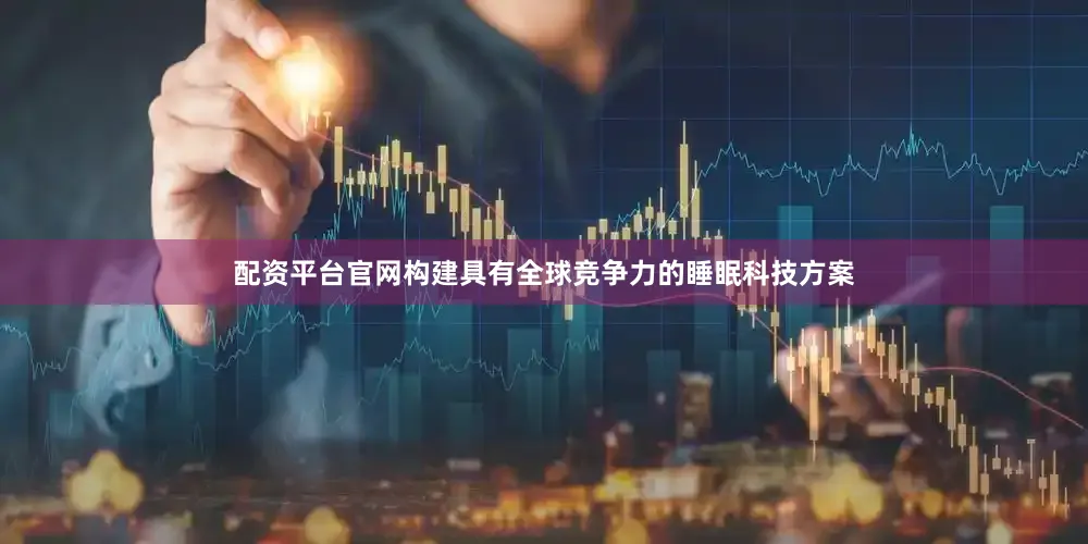 配资平台官网构建具有全球竞争力的睡眠科技方案