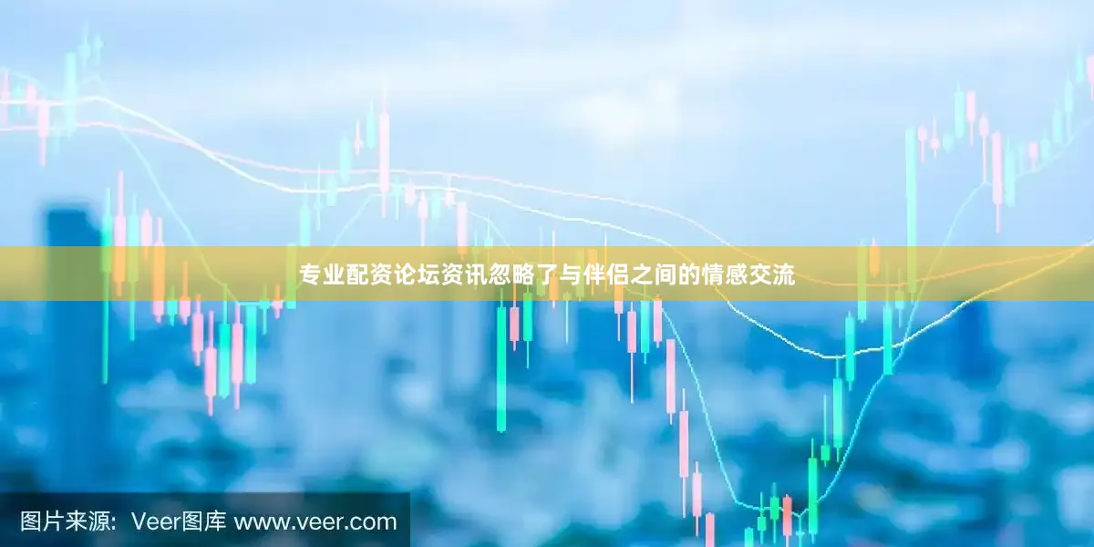 专业配资论坛资讯忽略了与伴侣之间的情感交流
