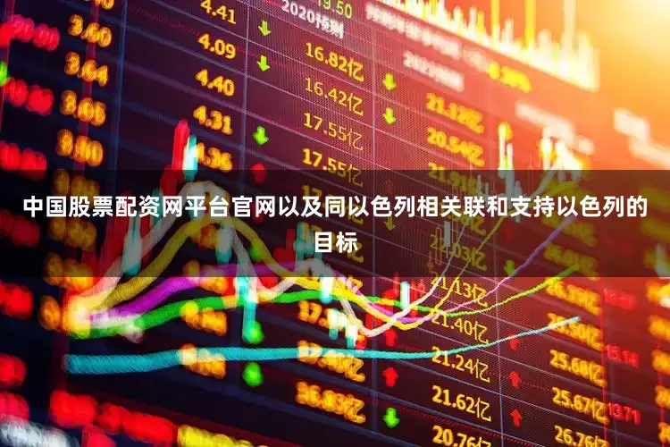 中国股票配资网平台官网以及同以色列相关联和支持以色列的目标