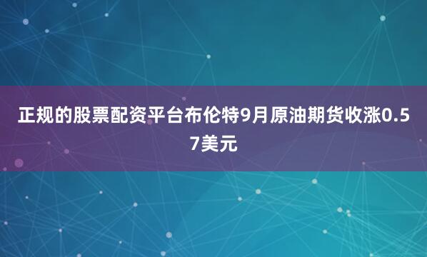 正规的股票配资平台布伦特9月原油期货收涨0.57美元