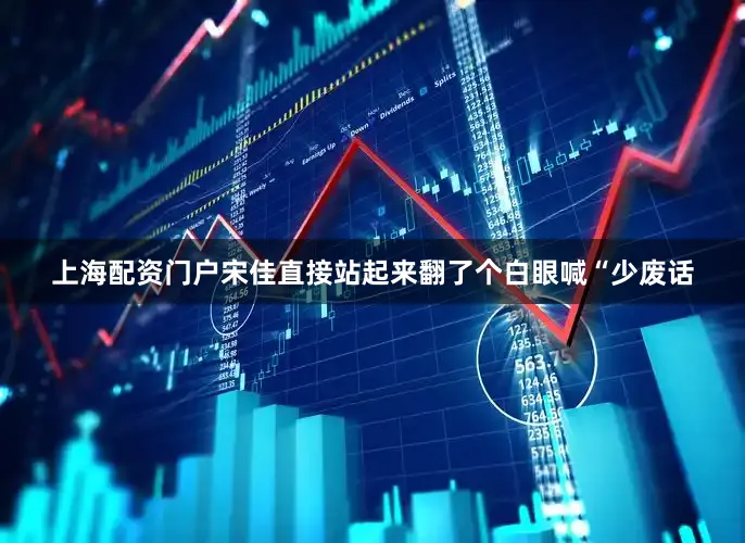 上海配资门户宋佳直接站起来翻了个白眼喊“少废话