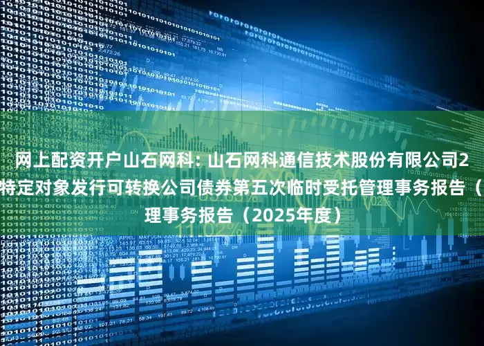 网上配资开户山石网科: 山石网科通信技术股份有限公司2022年向不特定对象发行可转换公司债券第五次临时受托管理事务报告（2025年度）