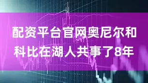 配资平台官网奥尼尔和科比在湖人共事了8年