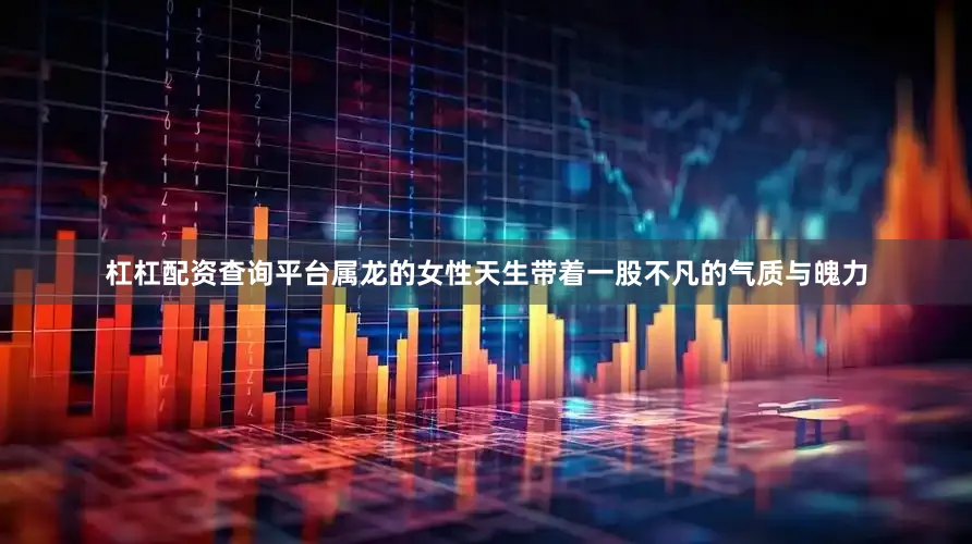 杠杠配资查询平台属龙的女性天生带着一股不凡的气质与魄力
