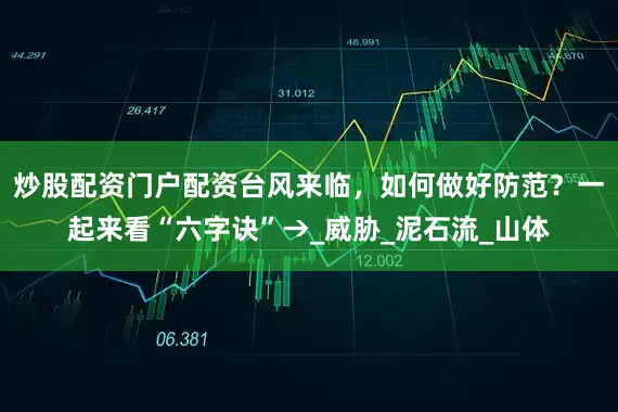 炒股配资门户配资台风来临，如何做好防范？一起来看“六字诀”→_威胁_泥石流_山体