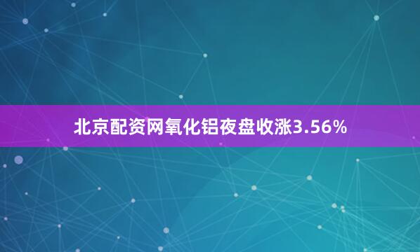 北京配资网氧化铝夜盘收涨3.56%