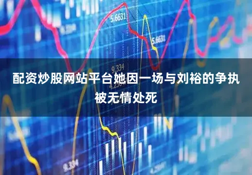 配资炒股网站平台她因一场与刘裕的争执被无情处死