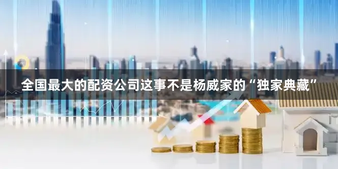 全国最大的配资公司这事不是杨威家的“独家典藏”