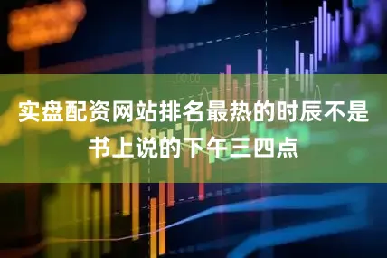 实盘配资网站排名最热的时辰不是书上说的下午三四点