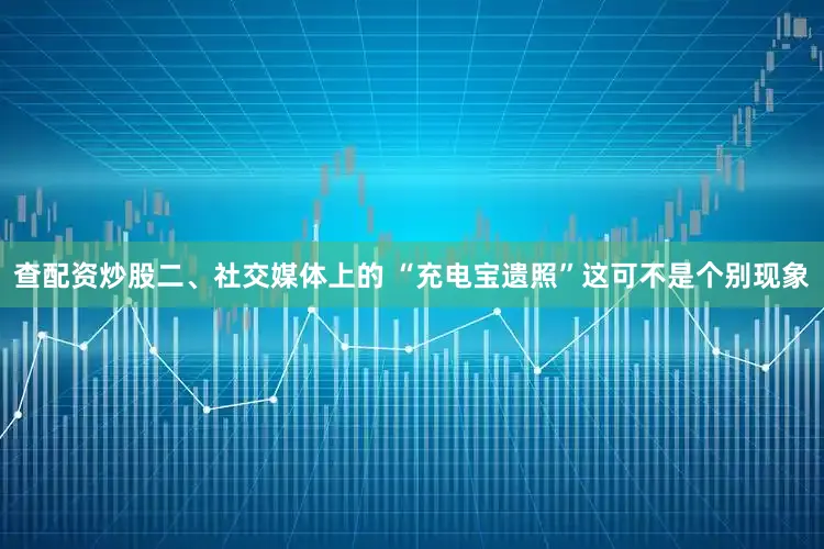 查配资炒股二、社交媒体上的 “充电宝遗照”这可不是个别现象