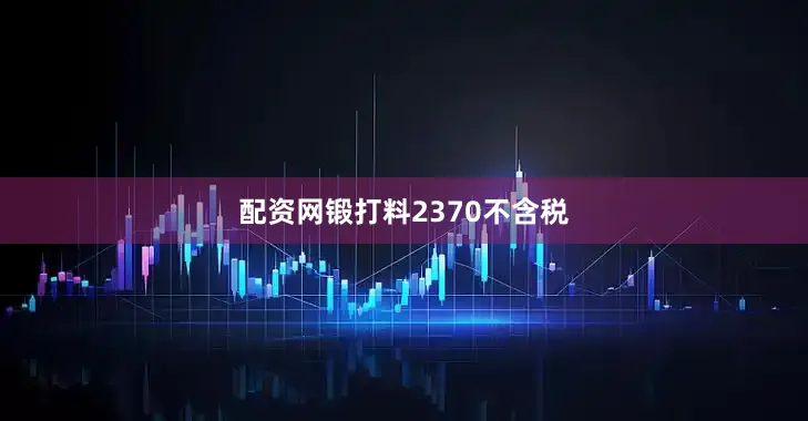 配资网锻打料2370不含税