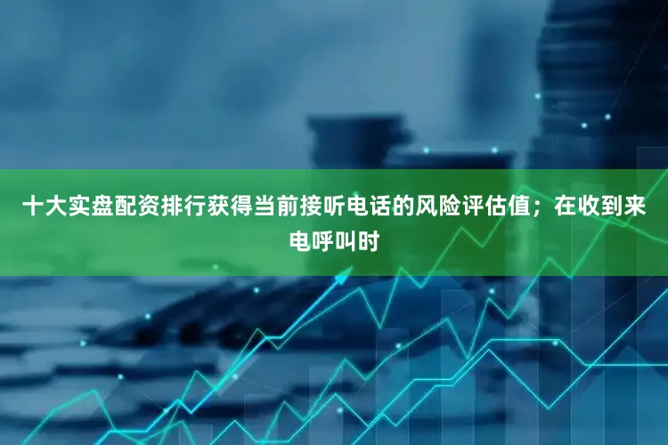 十大实盘配资排行获得当前接听电话的风险评估值；在收到来电呼叫时