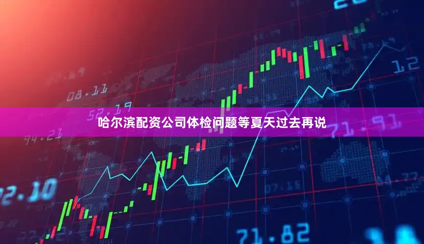 哈尔滨配资公司体检问题等夏天过去再说