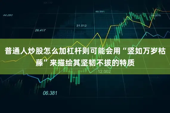 普通人炒股怎么加杠杆则可能会用“竖如万岁枯藤”来描绘其坚韧不拔的特质