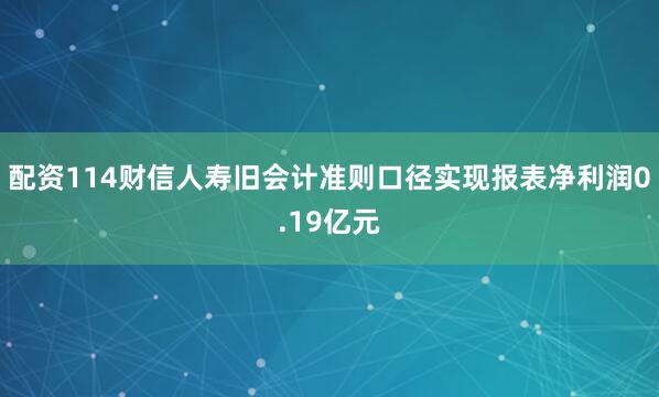 配资114财信人寿旧会计准则口径实现报表净利润0.19亿元