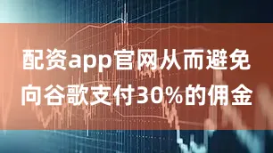 配资app官网从而避免向谷歌支付30%的佣金