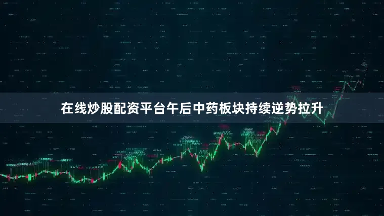 在线炒股配资平台午后中药板块持续逆势拉升