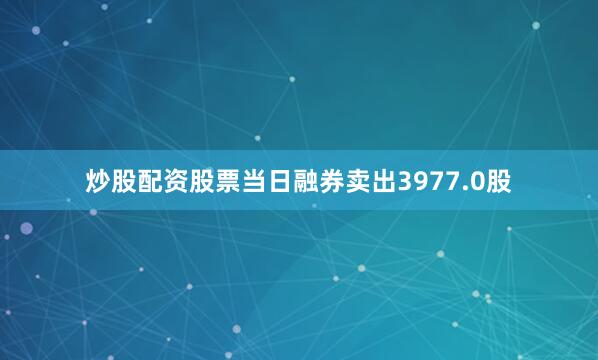 炒股配资股票当日融券卖出3977.0股