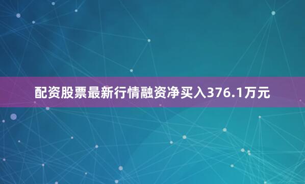 配资股票最新行情融资净买入376.1万元