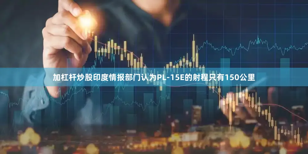 加杠杆炒股印度情报部门认为PL-15E的射程只有150公里