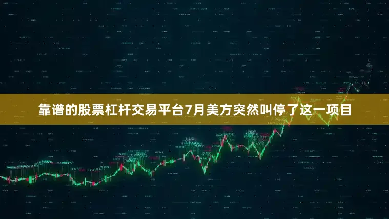 靠谱的股票杠杆交易平台7月美方突然叫停了这一项目