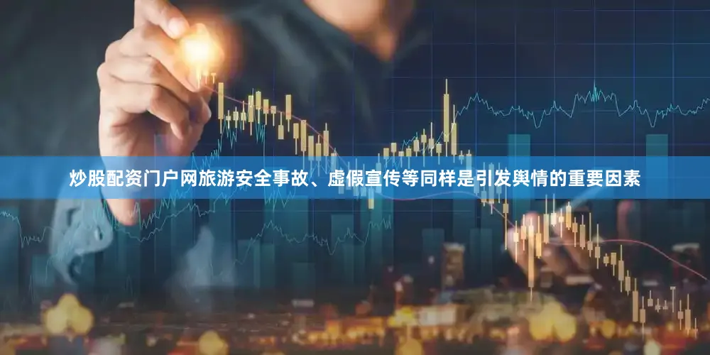 炒股配资门户网旅游安全事故、虚假宣传等同样是引发舆情的重要因素