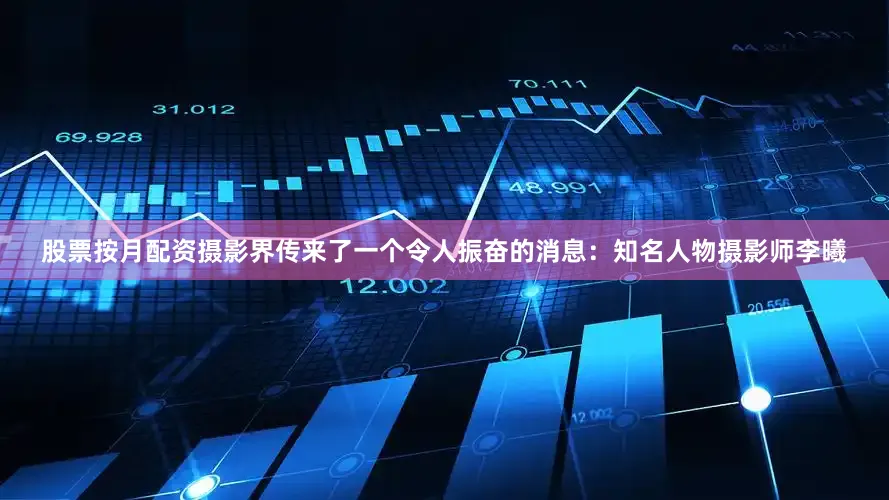 股票按月配资摄影界传来了一个令人振奋的消息：知名人物摄影师李曦