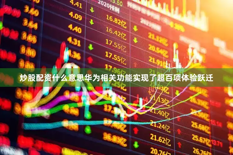 炒股配资什么意思华为相关功能实现了超百项体验跃迁