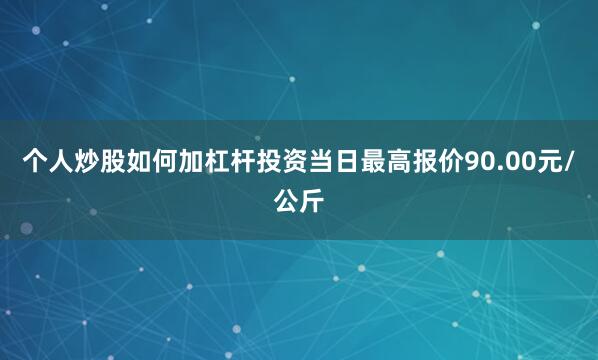 个人炒股如何加杠杆投资当日最高报价90.00元/公斤
