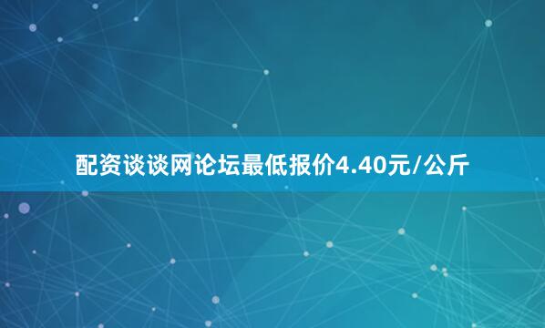配资谈谈网论坛最低报价4.40元/公斤