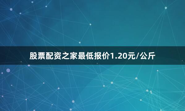股票配资之家最低报价1.20元/公斤