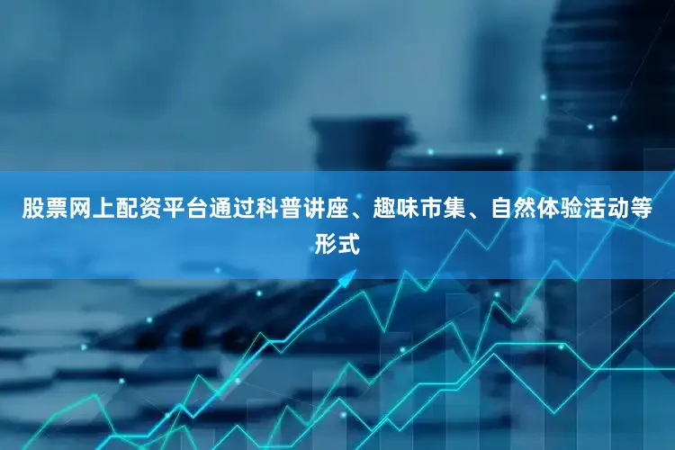 股票网上配资平台通过科普讲座、趣味市集、自然体验活动等形式