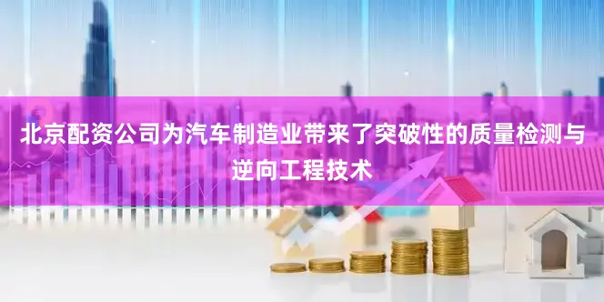 北京配资公司为汽车制造业带来了突破性的质量检测与逆向工程技术