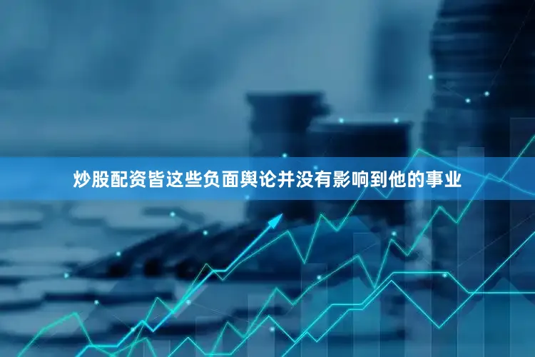炒股配资皆这些负面舆论并没有影响到他的事业