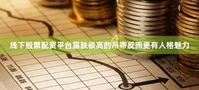 线下股票配资平台露肤极高的吊带反而更有人格魅力