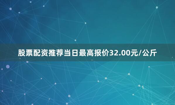 股票配资推荐当日最高报价32.00元/公斤
